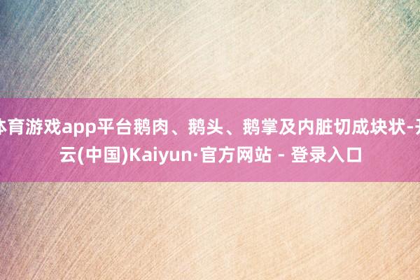 体育游戏app平台鹅肉、鹅头、鹅掌及内脏切成块状-开云(中国)Kaiyun·官方网站 - 登录入口