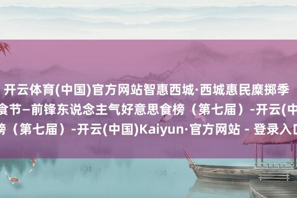 开云体育(中国)官方网站智惠西城·西城惠民糜掷季 2024文化西城好意思食节—前锋东说念主气好意思食榜（第七届）-开云(中国)Kaiyun·官方网站 - 登录入口