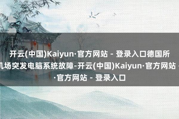 开云(中国)Kaiyun·官方网站 - 登录入口德国所有这个词机场突发电脑系统故障-开云(中国)Kaiyun·官方网站 - 登录入口