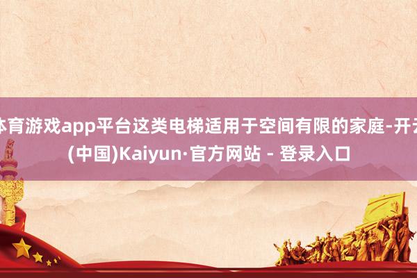 体育游戏app平台这类电梯适用于空间有限的家庭-开云(中国)Kaiyun·官方网站 - 登录入口