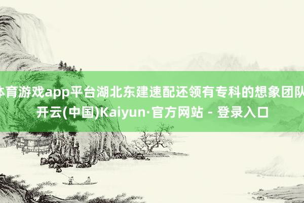 体育游戏app平台湖北东建速配还领有专科的想象团队-开云(中国)Kaiyun·官方网站 - 登录入口