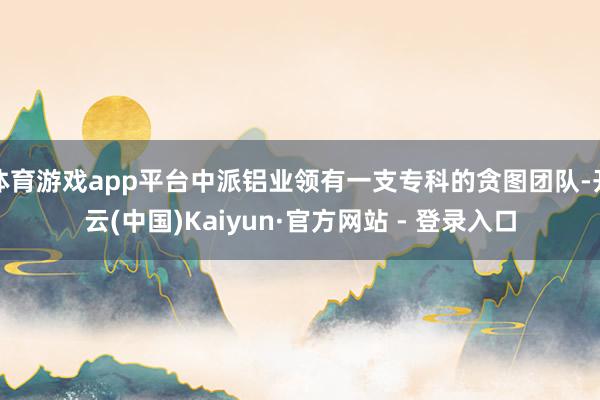 体育游戏app平台中派铝业领有一支专科的贪图团队-开云(中国)Kaiyun·官方网站 - 登录入口
