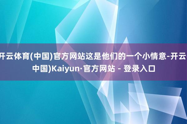 开云体育(中国)官方网站这是他们的一个小情意-开云(中国)Kaiyun·官方网站 - 登录入口