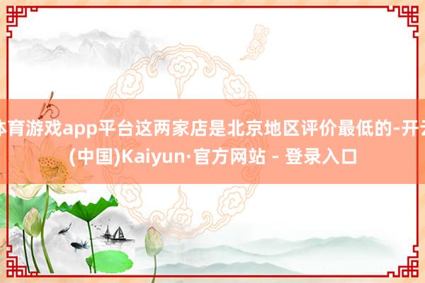 体育游戏app平台这两家店是北京地区评价最低的-开云(中国)Kaiyun·官方网站 - 登录入口