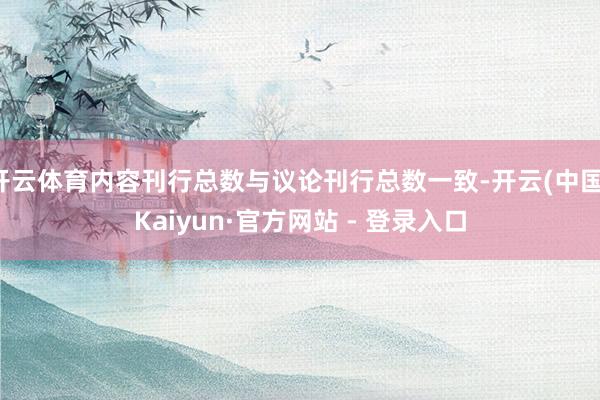 开云体育内容刊行总数与议论刊行总数一致-开云(中国)Kaiyun·官方网站 - 登录入口