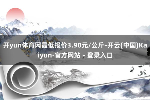 开yun体育网最低报价3.90元/公斤-开云(中国)Kaiyun·官方网站 - 登录入口