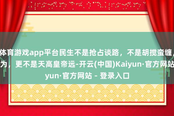 体育游戏app平台民生不是抢占谈路，不是胡搅蛮缠，不是为所欲为，更不是天高皇帝远-开云(中国)Kaiyun·官方网站 - 登录入口