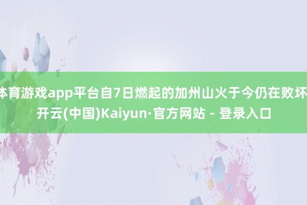 体育游戏app平台自7日燃起的加州山火于今仍在败坏-开云(中国)Kaiyun·官方网站 - 登录入口