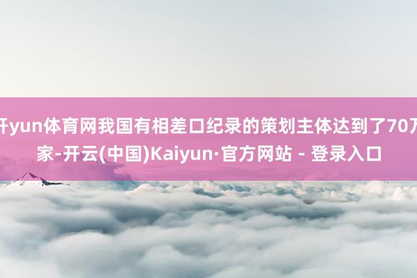 开yun体育网我国有相差口纪录的策划主体达到了70万家-开云(中国)Kaiyun·官方网站 - 登录入口