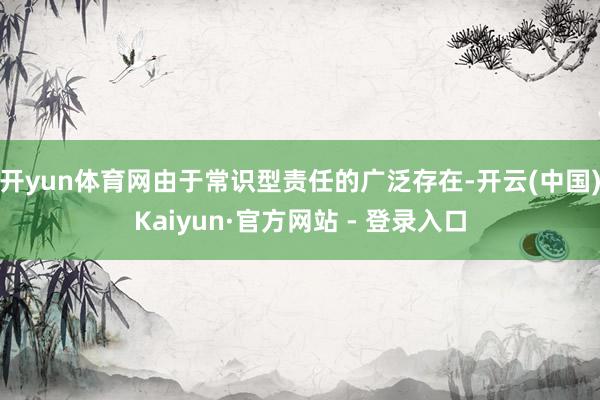 开yun体育网由于常识型责任的广泛存在-开云(中国)Kaiyun·官方网站 - 登录入口