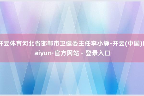 开云体育河北省邯郸市卫健委主任李小静-开云(中国)Kaiyun·官方网站 - 登录入口