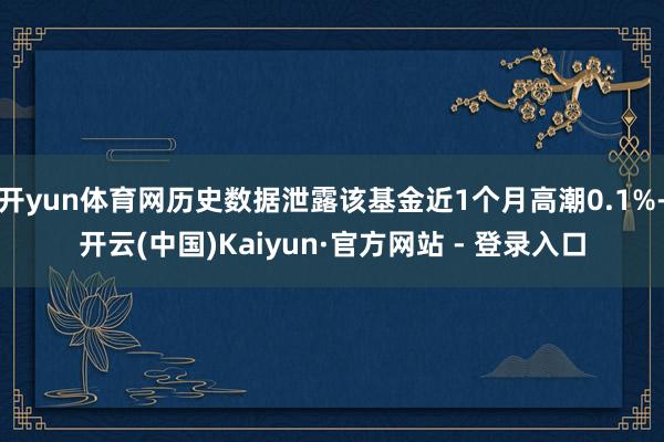 开yun体育网历史数据泄露该基金近1个月高潮0.1%-开云(中国)Kaiyun·官方网站 - 登录入口