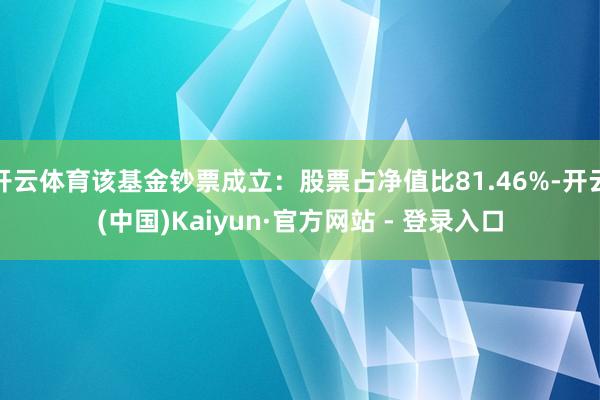 开云体育该基金钞票成立：股票占净值比81.46%-开云(中国)Kaiyun·官方网站 - 登录入口
