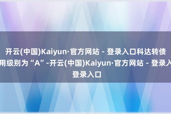 开云(中国)Kaiyun·官方网站 - 登录入口科达转债信用级别为“A”-开云(中国)Kaiyun·官方网站 - 登录入口