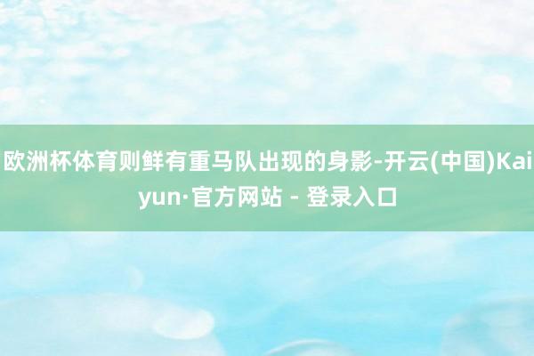 欧洲杯体育则鲜有重马队出现的身影-开云(中国)Kaiyun·官方网站 - 登录入口