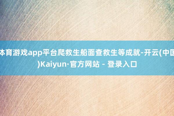 体育游戏app平台爬救生船面查救生等成就-开云(中国)Kaiyun·官方网站 - 登录入口