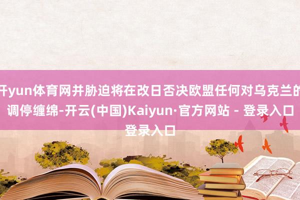 开yun体育网并胁迫将在改日否决欧盟任何对乌克兰的调停缠绵-开云(中国)Kaiyun·官方网站 - 登录入口