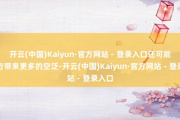 开云(中国)Kaiyun·官方网站 - 登录入口还可能给我方带来更多的空泛-开云(中国)Kaiyun·官方网站 - 登录入口