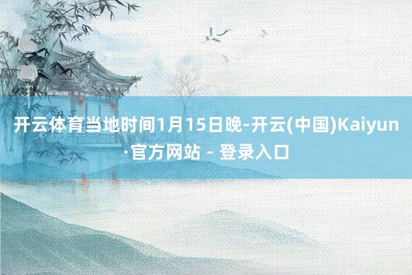 开云体育当地时间1月15日晚-开云(中国)Kaiyun·官方网站 - 登录入口