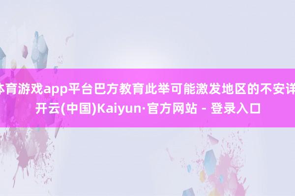 体育游戏app平台巴方教育此举可能激发地区的不安详-开云(中国)Kaiyun·官方网站 - 登录入口