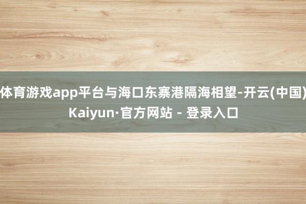 体育游戏app平台与海口东寨港隔海相望-开云(中国)Kaiyun·官方网站 - 登录入口