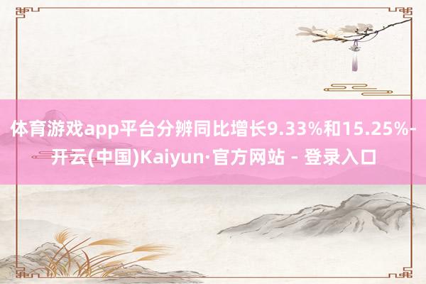 体育游戏app平台分辨同比增长9.33%和15.25%-开云(中国)Kaiyun·官方网站 - 登录入口