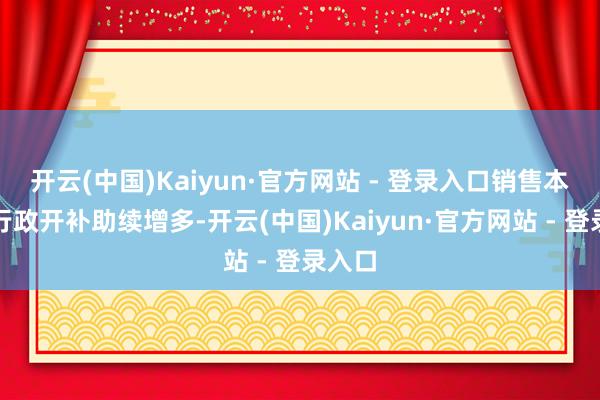 开云(中国)Kaiyun·官方网站 - 登录入口销售本钱及行政开补助续增多-开云(中国)Kaiyun·官方网站 - 登录入口