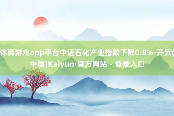 体育游戏app平台中证石化产业指数下降0.8%-开云(中国)Kaiyun·官方网站 - 登录入口