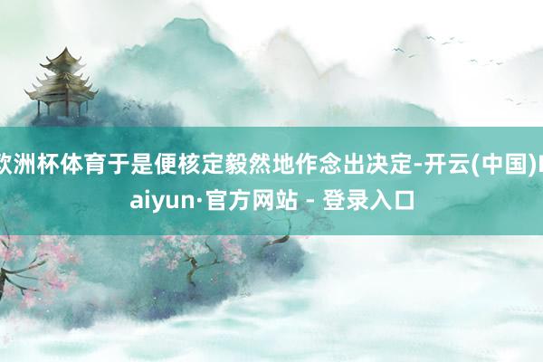 欧洲杯体育于是便核定毅然地作念出决定-开云(中国)Kaiyun·官方网站 - 登录入口