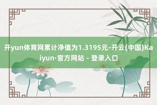 开yun体育网累计净值为1.3195元-开云(中国)Kaiyun·官方网站 - 登录入口