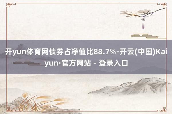 开yun体育网债券占净值比88.7%-开云(中国)Kaiyun·官方网站 - 登录入口