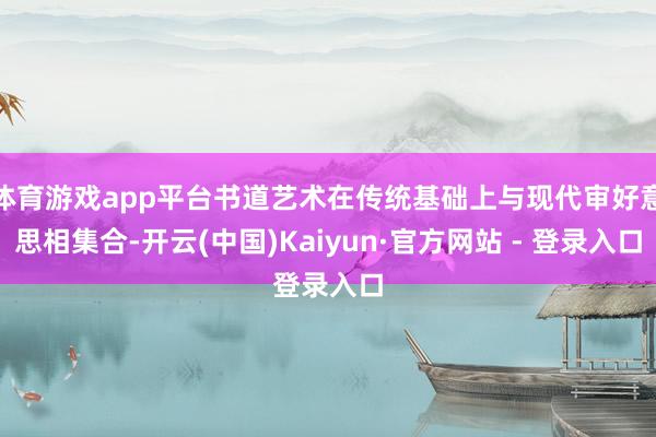 体育游戏app平台书道艺术在传统基础上与现代审好意思相集合-开云(中国)Kaiyun·官方网站 - 登录入口