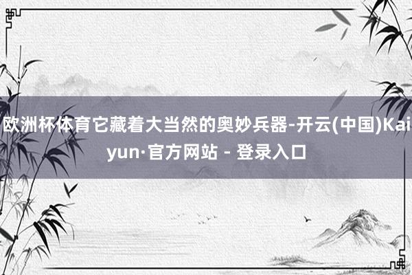 欧洲杯体育它藏着大当然的奥妙兵器-开云(中国)Kaiyun·官方网站 - 登录入口