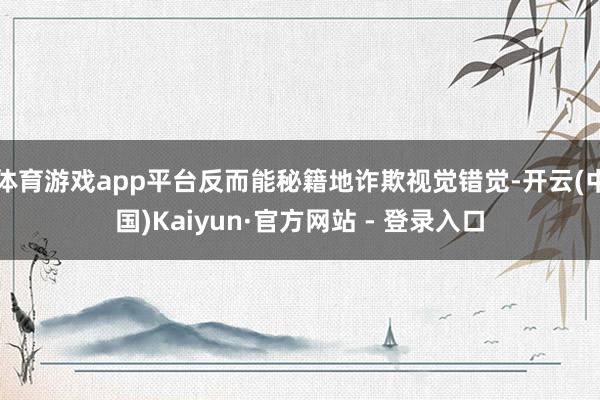 体育游戏app平台反而能秘籍地诈欺视觉错觉-开云(中国)Kaiyun·官方网站 - 登录入口