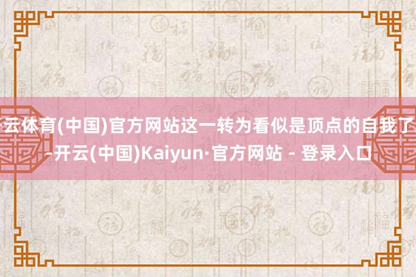 开云体育(中国)官方网站这一转为看似是顶点的自我了结-开云(中国)Kaiyun·官方网站 - 登录入口