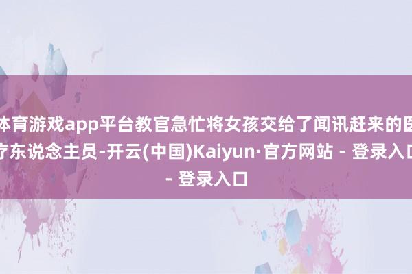 体育游戏app平台教官急忙将女孩交给了闻讯赶来的医疗东说念主员-开云(中国)Kaiyun·官方网站 - 登录入口