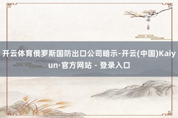 开云体育俄罗斯国防出口公司暗示-开云(中国)Kaiyun·官方网站 - 登录入口