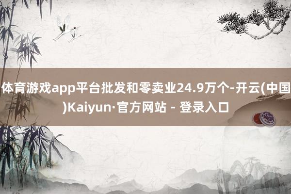 体育游戏app平台批发和零卖业24.9万个-开云(中国)Kaiyun·官方网站 - 登录入口