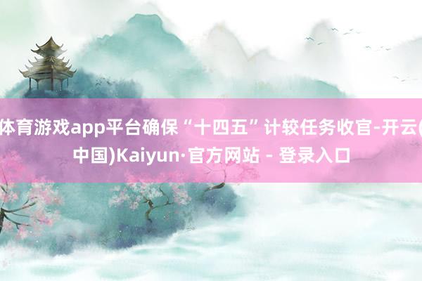 体育游戏app平台确保“十四五”计较任务收官-开云(中国)Kaiyun·官方网站 - 登录入口