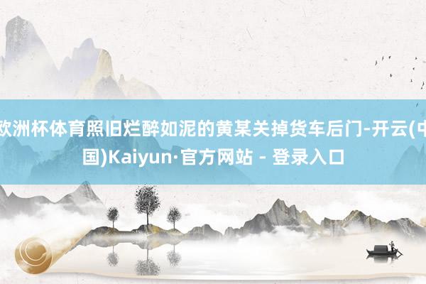 欧洲杯体育照旧烂醉如泥的黄某关掉货车后门-开云(中国)Kaiyun·官方网站 - 登录入口