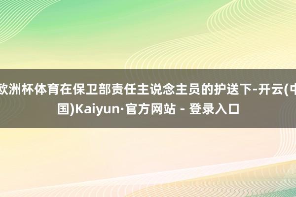 欧洲杯体育在保卫部责任主说念主员的护送下-开云(中国)Kaiyun·官方网站 - 登录入口
