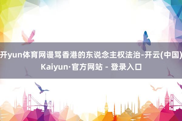开yun体育网谩骂香港的东说念主权法治-开云(中国)Kaiyun·官方网站 - 登录入口