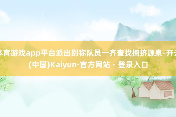 体育游戏app平台派出别称队员一齐查找拥挤源泉-开云(中国)Kaiyun·官方网站 - 登录入口