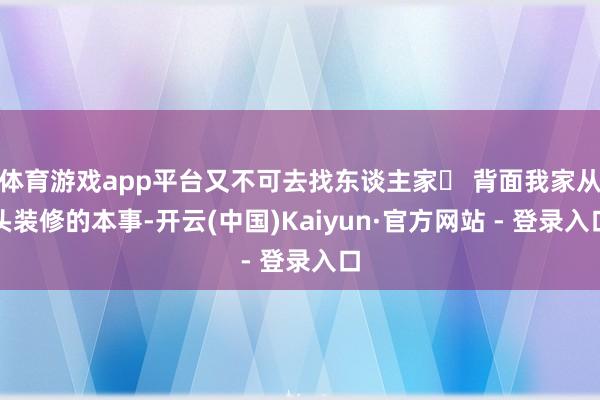 体育游戏app平台又不可去找东谈主家‬ 背面我家从头装修的本事-开云(中国)Kaiyun·官方网站 - 登录入口