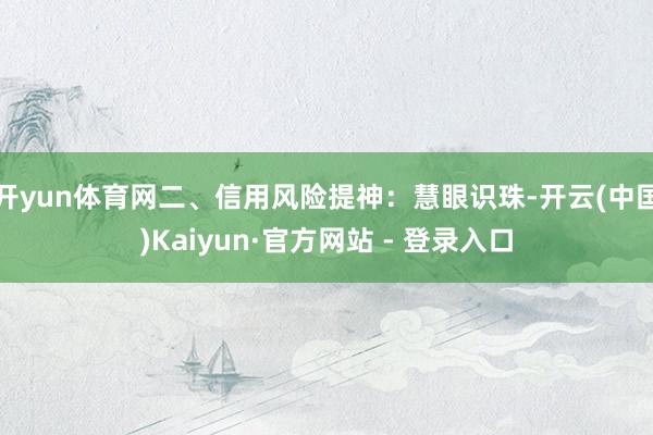 开yun体育网二、信用风险提神：慧眼识珠-开云(中国)Kaiyun·官方网站 - 登录入口