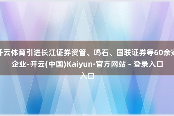 开云体育引进长江证券资管、鸣石、国联证券等60余家企业-开云(中国)Kaiyun·官方网站 - 登录入口