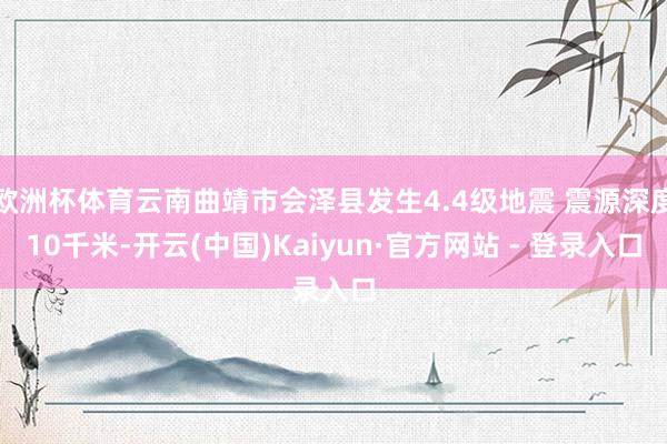欧洲杯体育云南曲靖市会泽县发生4.4级地震 震源深度10千米-开云(中国)Kaiyun·官方网站 - 登录入口