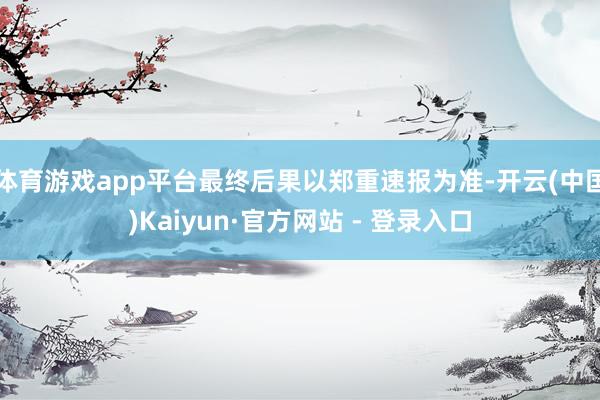 体育游戏app平台最终后果以郑重速报为准-开云(中国)Kaiyun·官方网站 - 登录入口