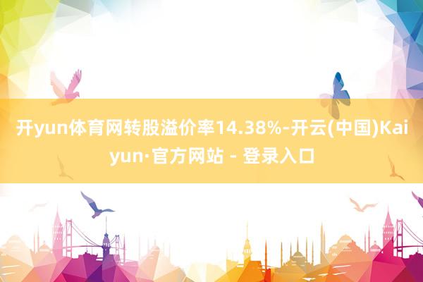 开yun体育网转股溢价率14.38%-开云(中国)Kaiyun·官方网站 - 登录入口