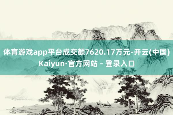 体育游戏app平台成交额7620.17万元-开云(中国)Kaiyun·官方网站 - 登录入口